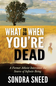 What to Do When You're Dead (A Former Atheist Interviews the Source of Infinite Being) by Sondra Sneed, 9781937907112