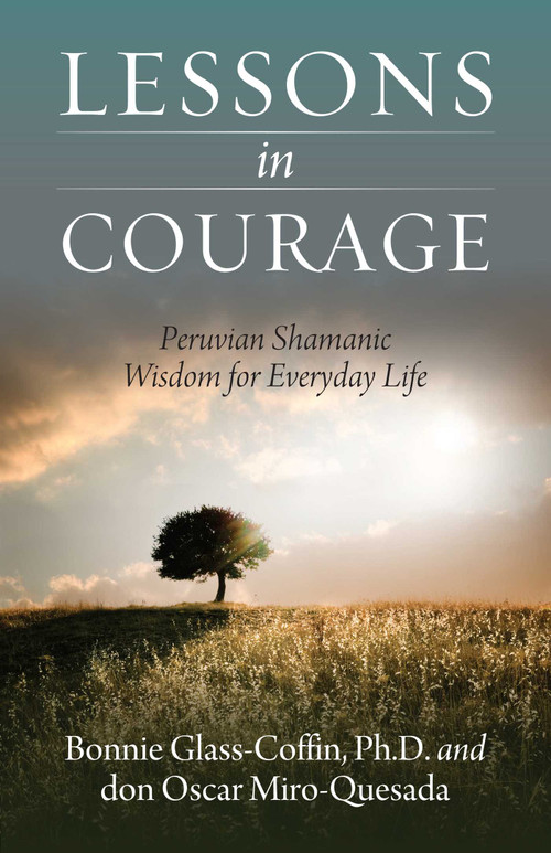 Lessons in Courage (Peruvian Shamanic Wisdom for Everyday Life) by Bonnie Glass-Coffin, Ph.D., Bonnie PhD Glass-Coffin, don Oscar Miro-Quesada, 9781937907181