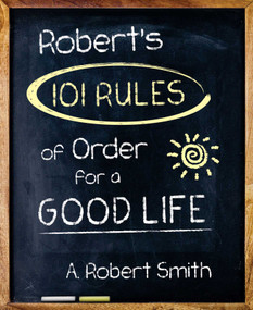 Robert's 101 Rules Of Order (All You Need to Know to Live the Life You Want) by A. Robert Smith, 9781937907433