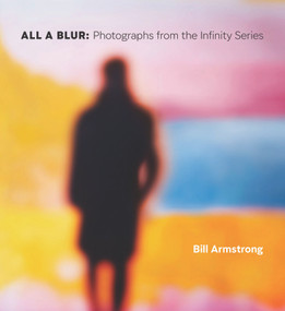 All a Blur (Photographs from the Infinity Series) by Bill Armstrong, Lyle Rexer, A. D. Coleman, Katherine Ware, W. M. “Bill” Hunt, 9781966515326