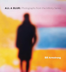 All a Blur (Photographs from the Infinity Series) by Bill Armstrong, Lyle Rexer, A. D. Coleman, Katherine Ware, W. M. “Bill” Hunt, 9781966515326