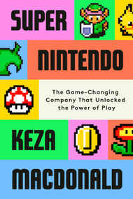 Super Nintendo (The Game-Changing Company That Unlocked the Power of Play) by Keza MacDonald, 9780593802687