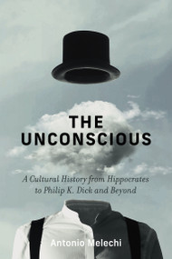 The Unconscious (A Cultural History from Hippocrates to Philip K. Dick and Beyond) by Antonio Melechi, 9780262051026