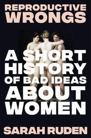 Reproductive Wrongs (A Short History of Bad Ideas About Women) by Sarah Ruden, 9781324075905