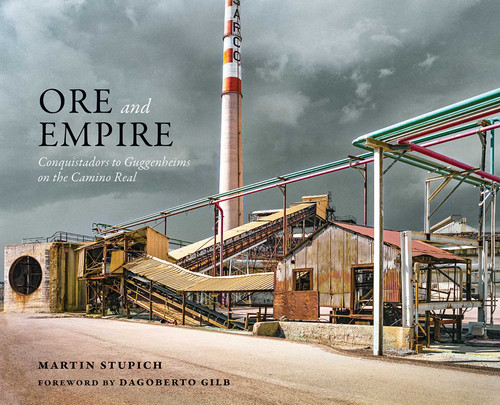 Ore and Empire (Conquistadors to Guggenheims on the Camino Real) by Martin Stupich, Dagoberto Gilb, 9780826368607