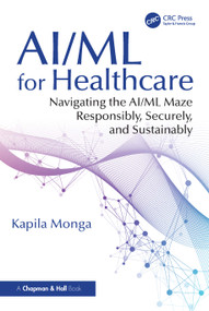AI/ML for Healthcare (Navigating the AI/ML Maze Responsibly, Securely, and Sustainably) by Kapila Monga, 9781032594309