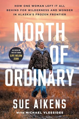 North of Ordinary (How One Woman Left It All Behind for Wilderness and Wonder in Alaska's Frozen Frontier) by Sue Aikens, Michael Vlessides, 9781464242564