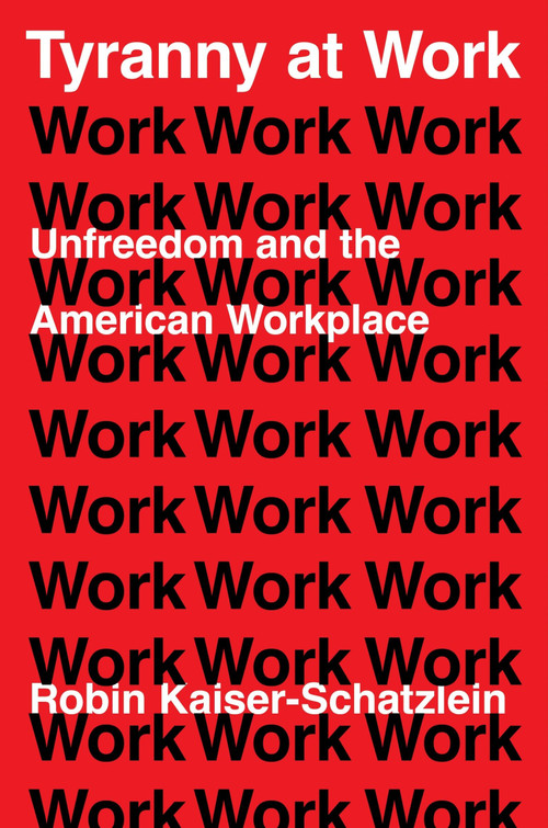 Tyranny at Work (Unfreedom and the American Workplace) by Robin Kaiser-Schatzlein, 9780063358706