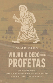 Viajar a dedo con los profetas (Un recorrido por la historia de la salvación del Antiguo Testamento) (Spanish Edition) by Chad Bird, Chad Bird, 9781964419220