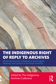 The Indigenous Right of Reply to Archives (Working towards Indigenous Sovereignty, Healing, and Justice in Archival Practice) by The Indigenous Archives Collective, 9781032770987