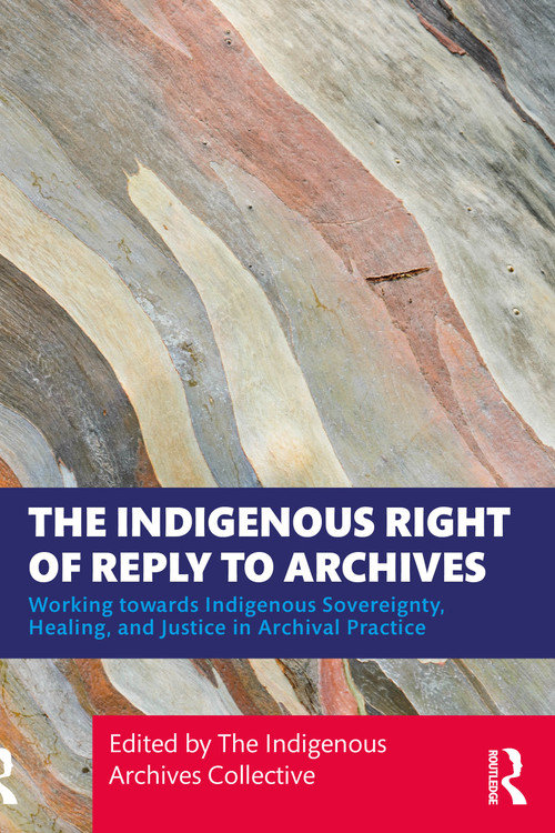 The Indigenous Right of Reply to Archives (Working towards Indigenous Sovereignty, Healing, and Justice in Archival Practice) by The Indigenous Archives Collective, 9781032770987