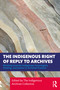 The Indigenous Right of Reply to Archives (Working towards Indigenous Sovereignty, Healing, and Justice in Archival Practice) by The Indigenous Archives Collective, 9781032770987