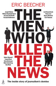 The Men Who Killed the News (The inside story of how media moguls abused their power, manipulated the truth and distorted democracy) by Eric Beecher, 9781761632600