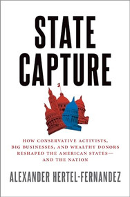 State Capture (How Conservative Activists, Big Businesses, and Wealthy Donors Reshaped the American States -- and the Nation) by Alex Hertel-Fernandez, 9780190870799