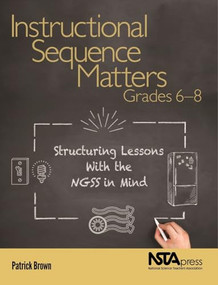 Instructional Sequence Matters, Grades 6-8 (Structuring Lessons With the NGSS in Mind) by Patrick Brown, 9781681405841