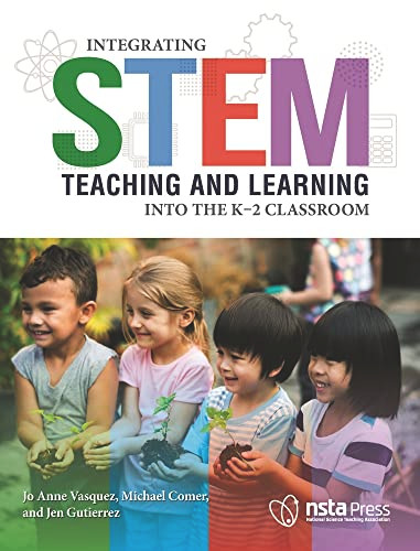 Integrating STEM Teaching and Learning Into the K-2 Classroom by Jo Anne Vasquez, Michael Comer, Jen Gutierrez, 9781681406206