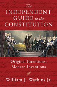 The Independent Guide to the Constitution (Original Intentions, Modern Inventions) by William J. Watkins, 9781598134223