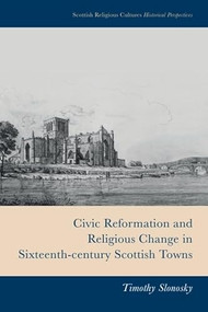 Civic Reformation and Religious Change in Sixteenth-Century Scottish Towns by Timothy Slonosky, 9781399510233