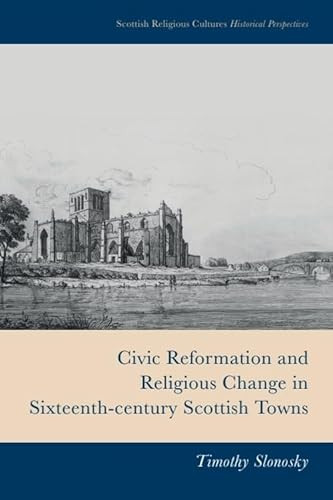 Civic Reformation and Religious Change in Sixteenth-Century Scottish Towns by Timothy Slonosky, 9781399510233