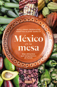 México en la mesa. Diez alimentos que conquistaron el mundo / Mexico at the Table. Ten Foods That Conquered the World (Spanish Edition) by Guillermo Bermúdez, Martha Elena García, 9786073859462