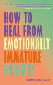How to Heal from Emotionally Immature Parents (Overcome the Impact of Toxic Parenting, Heal Childhood Wounds and Feel at Peace with Your Past) by Sian Morgan-Crossley, 9781401998578