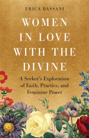 Women in Love with the Divine (A Seeker's Exploration of Faith, Practice, and Feminine Power) by Erica Bassani, 9781645474425