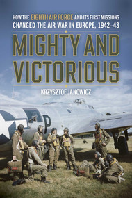 Mighty and Victorious (How the Eighth Air Force and Its First Missions Changed the Air War in Europe, 1942-43) by Krzysztof Janowicz, 9780811777841