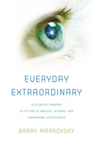 Everyday Extraordinary (A Scientist Ponders a Lifetime of Magical, Bizarre, and Paranormal Experiences) by Barry Markovsky, 9781493093793