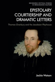 Epistolary Courtiership and Dramatic Letters (Thomas Overbury and the Jacobean Playhouse) by Jackie Watson, 9781474483384