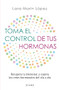 Toma el control de tus hormonas: Recupera tu bienestar y supera los retos hormonales del día a día / Take Control of Your Hormones (Spanish Edition) by Lara Marín López, 9786073927215