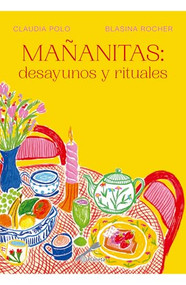 Mañanitas: desayunos y rituales / Mañanitas: Breakfasts and Rituals (Spanish Edition) by Claudia Polo, Blasina Rocher, 9786073927390
