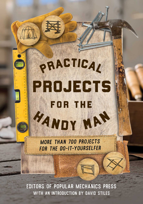 Practical Projects for the Handy Man (More than 700 Projects for the Do-It-Yourselfer) by Editors of Popular Mechanics Press, David Stiles, 9781493094516