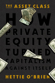 The Asset Class (How Private Equity Turned Capitalism Against Itself) by Hettie O'Brien, 9781538766569