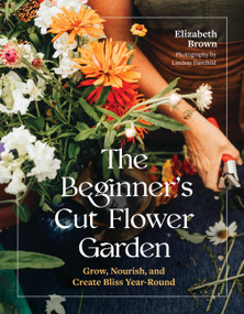 The Beginner's Cut Flower Garden (Grow, Nourish, and Create Bliss Year-Round) by Elizabeth Brown, 9781643265018