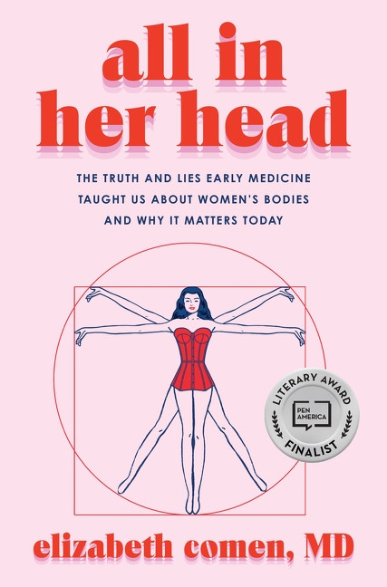 All in Her Head (The Truth and Lies Early Medicine Taught Us About Women's Bodies and Why It Matters) by Elizabeth Comen, 9780063293038