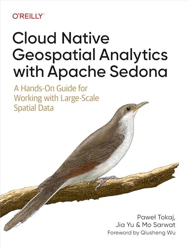 Cloud Native Geospatial Analytics with Apache Sedona (A Hands-On Guide for Working with Large-Scale Spatial Data) by Pawel Tokaj, Jia Yu, Mo Sarwat, 9781098173999