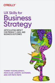 UX Skills for Business Strategy (Articulating Impact for Product, User, and Business Outcomes) by Torrey Podmajersky, Maya Elise Joseph-Goteiner, Kim Mats Mats, 9781098177874