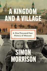 A Kingdom and a Village (A One-Thousand-Year History of Moscow) by Simon Morrison, 9780593318454