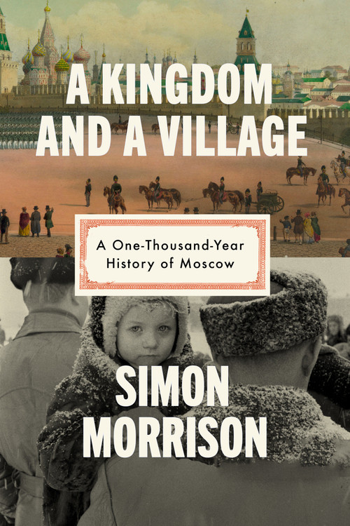 A Kingdom and a Village (A One-Thousand-Year History of Moscow) by Simon Morrison, 9780593318454