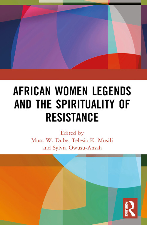 African Women Legends and the Spirituality of Resistance by Musa W. Dube, Telesia K. Musili, Sylvia Owusu-Ansah, 9781032608976