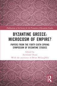 Byzantine Greece: Microcosm of Empire? (Papers from the Forty-sixth Spring Symposium of Byzantine Studies) by Archibald Dunn, 9781032551975