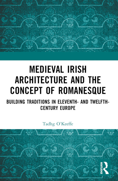 Medieval Irish Architecture and the Concept of Romanesque (Building Traditions in Eleventh- and Twelfth-Century Europe) by Tadhg O'Keeffe, 9781032578934