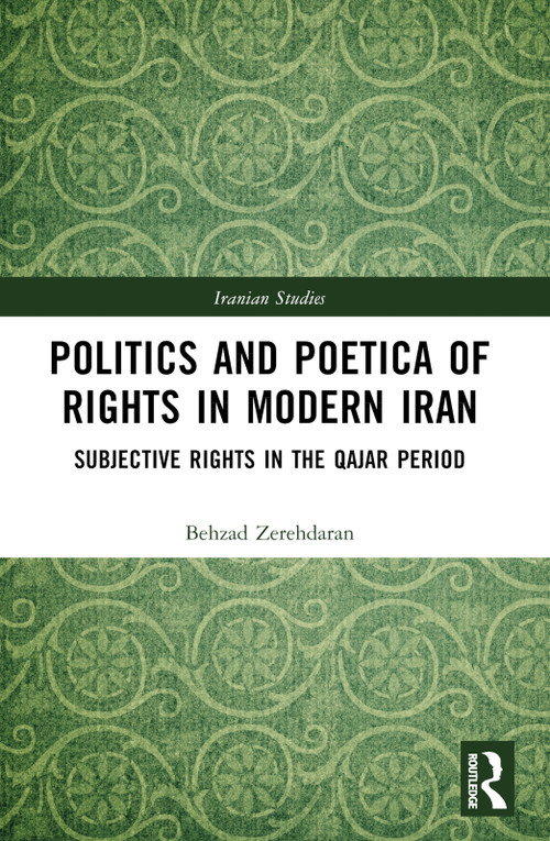 Politics and Poetica of Rights in Modern Iran (Subjective Rights in the Qajar Period) by Behzad Zerehdaran, 9781032575650