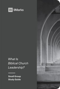 What Is Biblical Church Leadership? (Small Group Study Guide) by 9Marks Ministry, 9781433579615