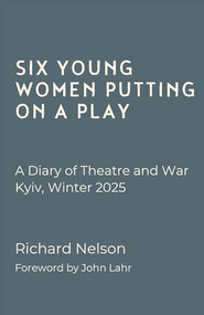Six Young Women Putting On A Play - A Diary of Theatre and War: Kyiv, Winter 2025 by Richard Nelson, John Lahr, 9781068233401