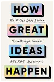 How Great Ideas Happen (The Hidden Steps Behind Breakthrough Success) by George Newman, 9781668026007