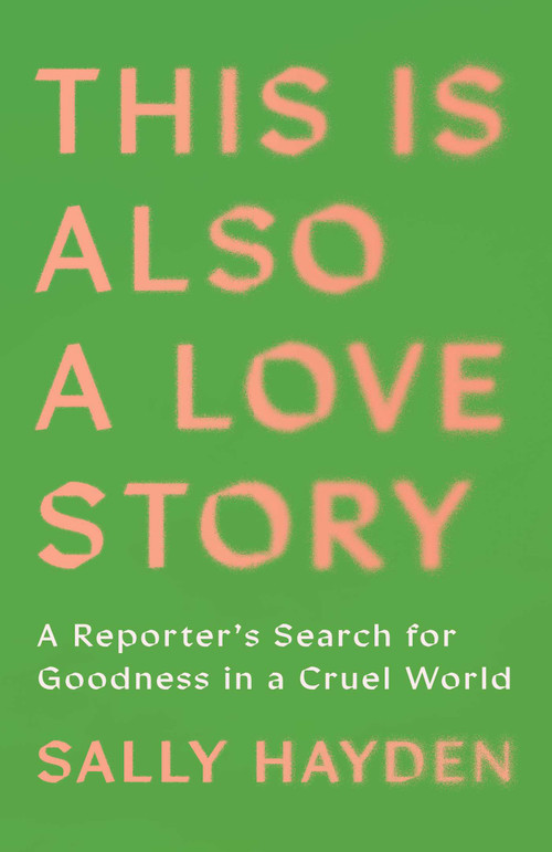 This Is Also a Love Story (A Reporter's Search for Goodness in a Cruel World) by Sally Hayden, 9781668034620