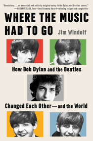Where the Music Had to Go (How Bob Dylan and the Beatles Changed Each Other-and the World) by Jim Windolf, 9781668075562