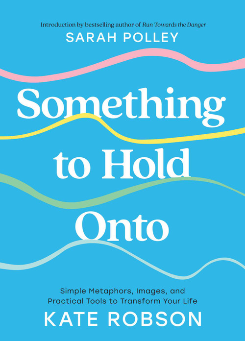 Something to Hold Onto (Simple Metaphors, Images, and Practical Tools to Transform Your Life) by Kate Robson, 9781668091876