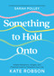 Something to Hold Onto (Simple Metaphors, Images, and Practical Tools to Transform Your Life) by Kate Robson, 9781668091876